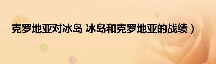 克罗地亚对冰岛 冰岛和克罗地亚的战绩）