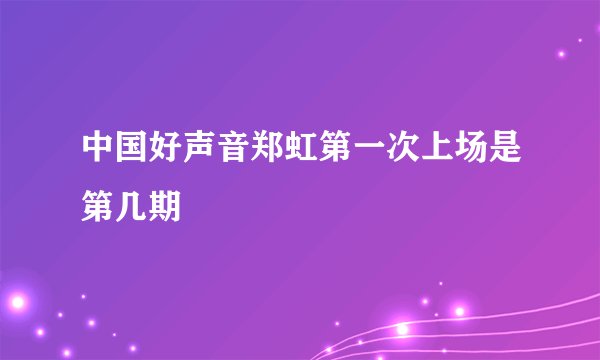 中国好声音郑虹第一次上场是第几期
