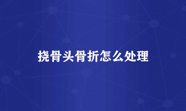 挠骨头骨折怎么处理