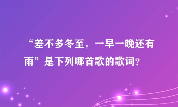 “差不多冬至，一早一晚还有雨”是下列哪首歌的歌词？