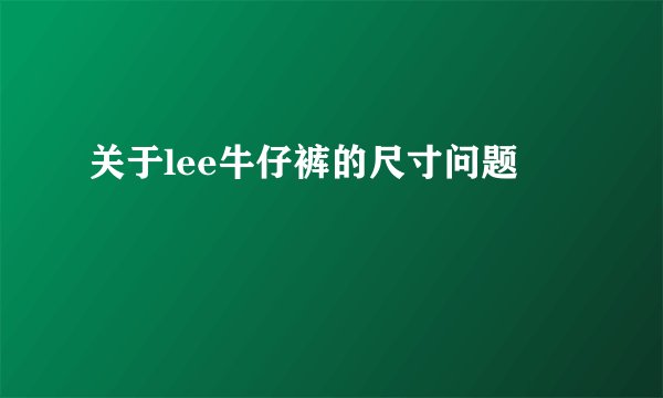 关于lee牛仔裤的尺寸问题