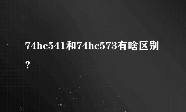 74hc541和74hc573有啥区别？