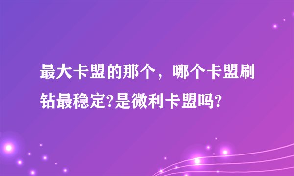 最大卡盟的那个，哪个卡盟刷钻最稳定?是微利卡盟吗?