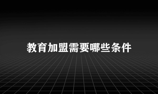 教育加盟需要哪些条件