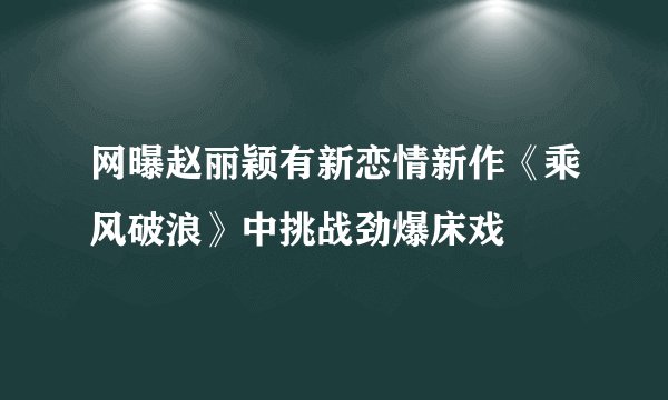 网曝赵丽颖有新恋情新作《乘风破浪》中挑战劲爆床戏