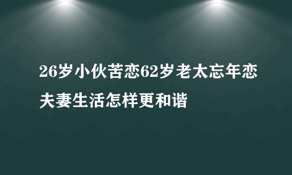 26岁小伙苦恋62岁老太忘年恋夫妻生活怎样更和谐