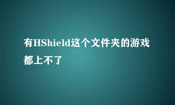 有HShield这个文件夹的游戏都上不了