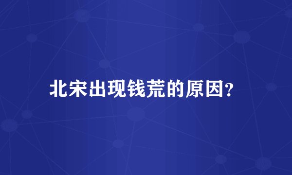北宋出现钱荒的原因？
