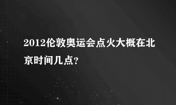 2012伦敦奥运会点火大概在北京时间几点？