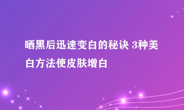 晒黑后迅速变白的秘诀 3种美白方法使皮肤增白