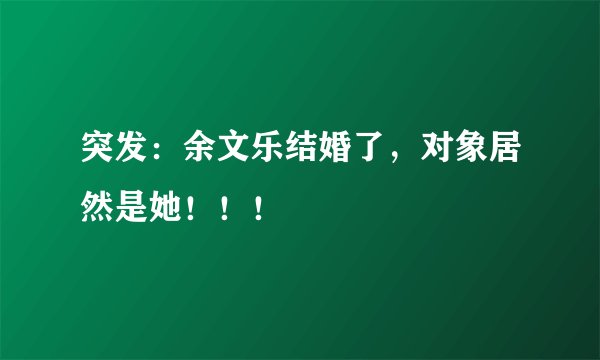 突发：余文乐结婚了，对象居然是她！！！