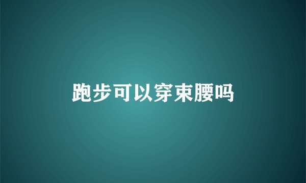 跑步可以穿束腰吗