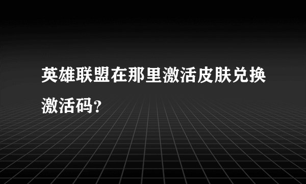 英雄联盟在那里激活皮肤兑换激活码？