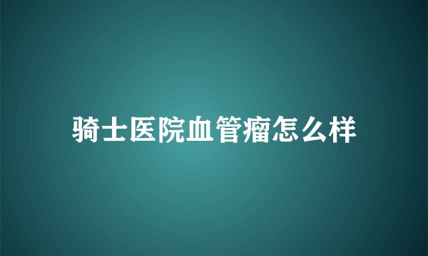 骑士医院血管瘤怎么样