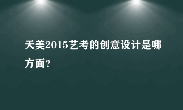 天美2015艺考的创意设计是哪方面？