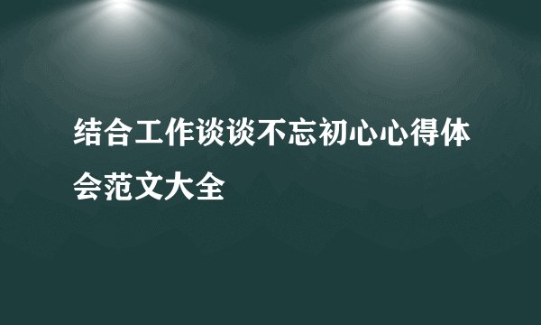 结合工作谈谈不忘初心心得体会范文大全