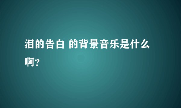 泪的告白 的背景音乐是什么啊？