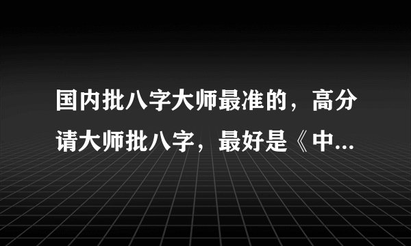 国内批八字大师最准的，高分请大师批八字，最好是《中国传统批八字》详细点