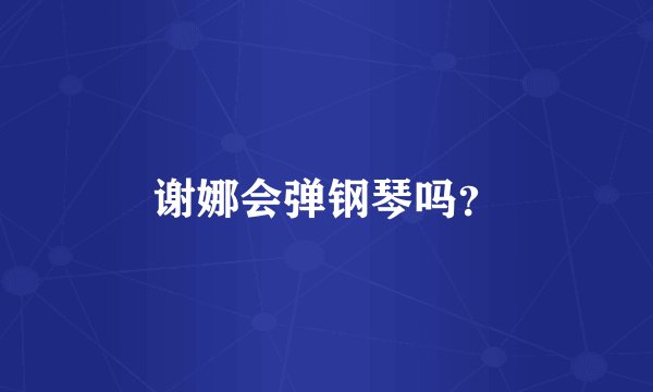 谢娜会弹钢琴吗?