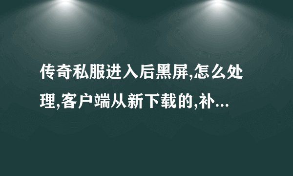 传奇私服进入后黑屏,怎么处理,客户端从新下载的,补丁也弄了。还是不