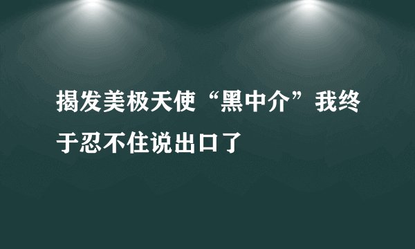 揭发美极天使“黑中介”我终于忍不住说出口了