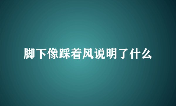 脚下像踩着风说明了什么