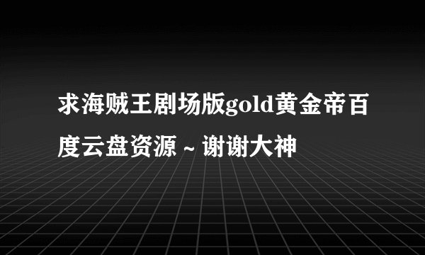 求海贼王剧场版gold黄金帝百度云盘资源~谢谢大神