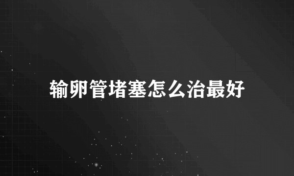 输卵管堵塞怎么治最好