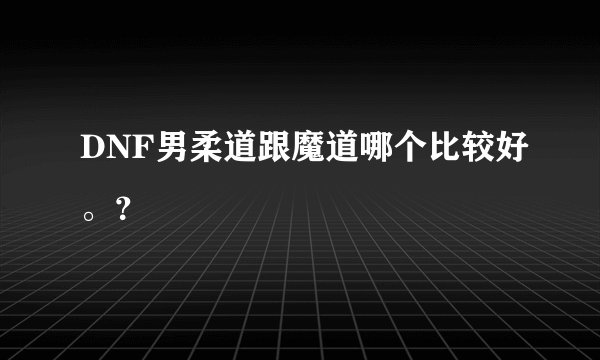 DNF男柔道跟魔道哪个比较好。？