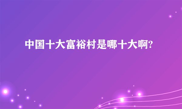中国十大富裕村是哪十大啊?