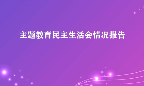 主题教育民主生活会情况报告