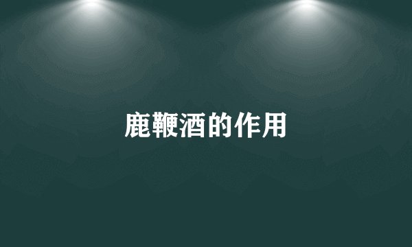 鹿鞭酒的作用