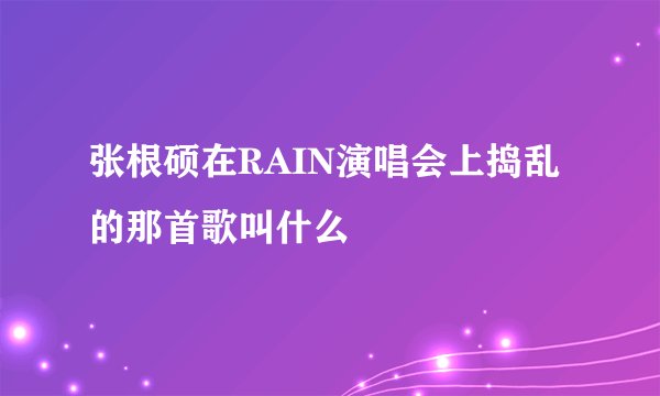 张根硕在RAIN演唱会上捣乱的那首歌叫什么