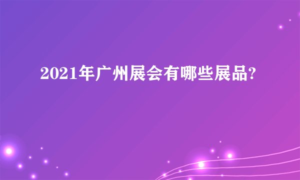 2021年广州展会有哪些展品?