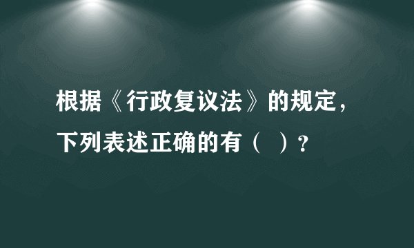 根据《行政复议法》的规定,下列表述正确的有( )?
