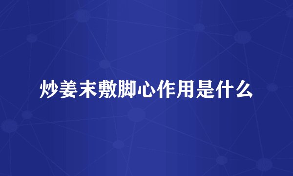 炒姜末敷脚心作用是什么
