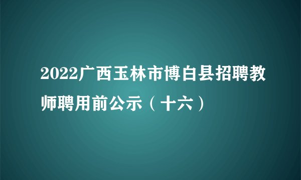 2022广西玉林市博白县招聘教师聘用前公示（十六）