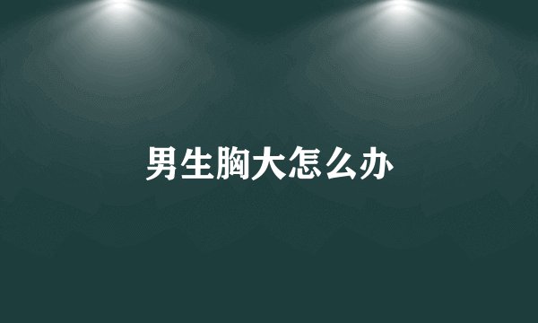男生胸大怎么办