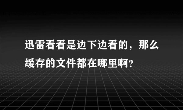 迅雷看看是边下边看的，那么缓存的文件都在哪里啊？