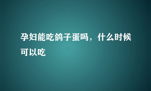 孕妇能吃鸽子蛋吗,什么时候可以吃