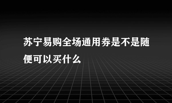 苏宁易购全场通用券是不是随便可以买什么