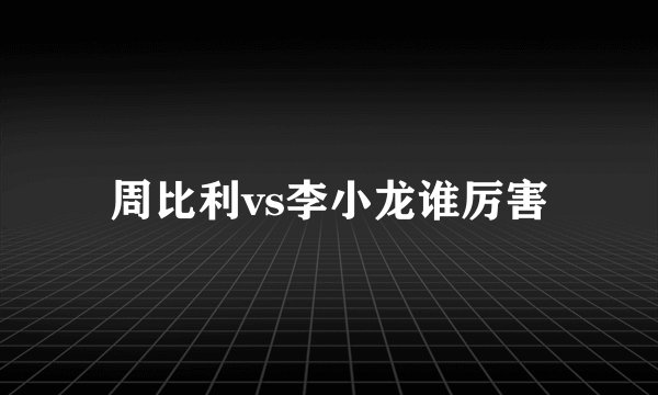 周比利vs李小龙谁厉害