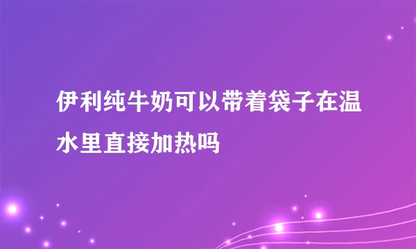伊利纯牛奶可以带着袋子在温水里直接加热吗