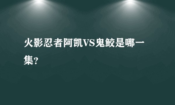 火影忍者阿凯VS鬼鲛是哪一集？