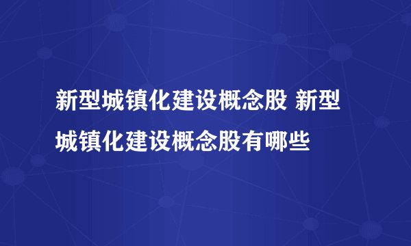 新型城镇化建设概念股 新型城镇化建设概念股有哪些