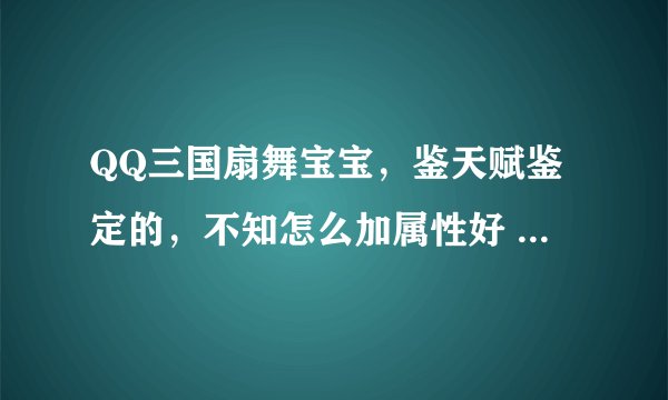 QQ三国扇舞宝宝，鉴天赋鉴定的，不知怎么加属性好 学什么技能 本人XS