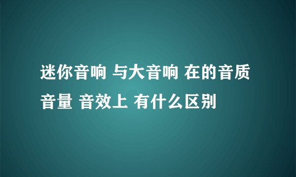 迷你音响 与大音响 在的音质 音量 音效上 有什么区别