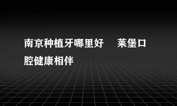 南京种植牙哪里好 茀莱堡口腔健康相伴