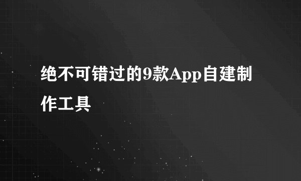 绝不可错过的9款App自建制作工具