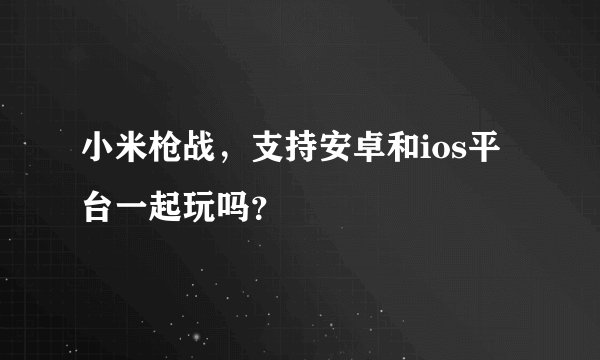 小米枪战，支持安卓和ios平台一起玩吗？